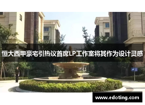 恒大西甲豪宅引热议首席LP工作室将其作为设计灵感