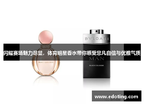 闪耀赛场魅力尽显，体育明星香水带你感受非凡自信与优雅气质
