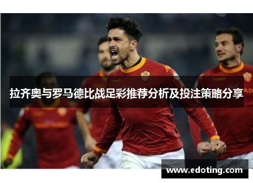 拉齐奥与罗马德比战足彩推荐分析及投注策略分享