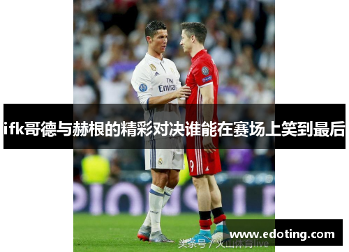 ifk哥德与赫根的精彩对决谁能在赛场上笑到最后