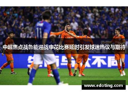 中超焦点战鲁能迎战申花比赛延时引发球迷热议与期待