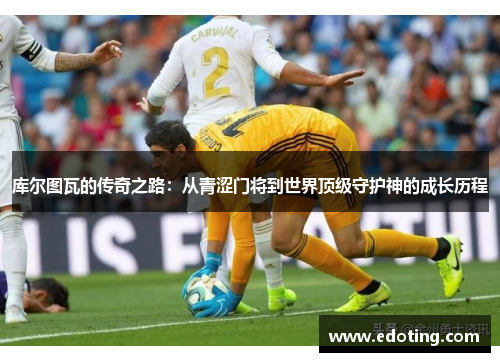 库尔图瓦的传奇之路：从青涩门将到世界顶级守护神的成长历程